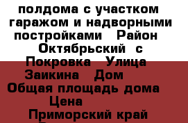 полдома с участком, гаражом и надворными постройками › Район ­ Октябрьский, с.Покровка › Улица ­ Заикина › Дом ­ 17 › Общая площадь дома ­ 90 › Цена ­ 3 700 000 - Приморский край, Владивосток г. Недвижимость » Дома, коттеджи, дачи продажа   . Приморский край,Владивосток г.